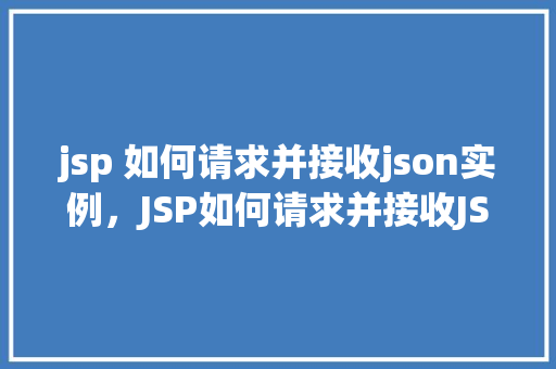 jsp 如何请求并接收json实例，JSP如何请求并接收JSON实例实例详解
