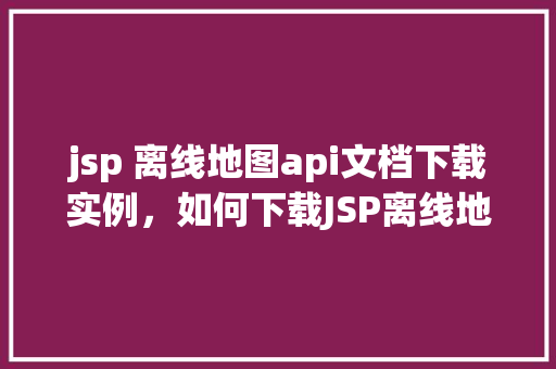 jsp 离线地图api文档下载实例，如何下载JSP离线地图API文档实例教程