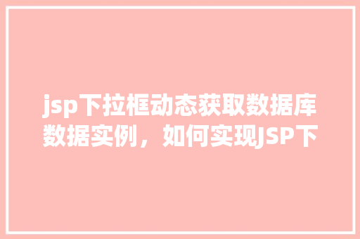jsp下拉框动态获取数据库数据实例，如何实现JSP下拉框动态获取数据库数据实例详解