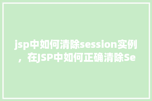 jsp中如何清除session实例，在JSP中如何正确清除Session实例  第1张