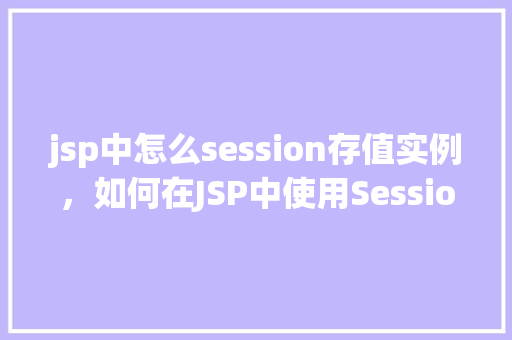 jsp中怎么session存值实例，如何在JSP中使用Session进行存值实例演示  第1张