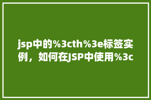jsp中的%3cth%3e标签实例，如何在JSP中使用%3cth%3e标签实例化HTML内容