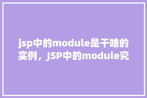 jsp中的module是干啥的实例,JSP中的module究竟有何用途实例介绍 第1张 jsp中的module是干啥的实例,JSP中的module究竟有何用途实例介绍 第1张