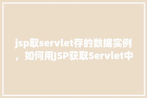 jsp取servlet存的数据实例，如何用JSP获取Servlet中存储的数据实例