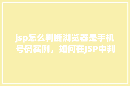 jsp怎么判断浏览器是手机号码实例，如何在JSP中判断浏览器是否为手机号码访问实例
