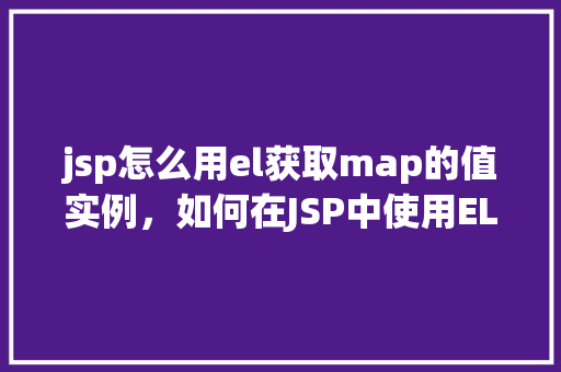 jsp怎么用el获取map的值实例,如何在JSP中使用EL表达式访问Map中的值实例
