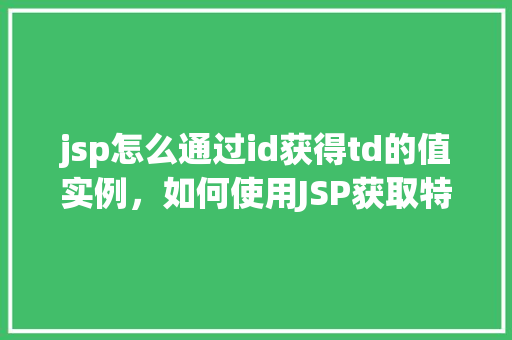 jsp怎么通过id获得td的值实例，如何使用JSP获取特定ID的td单元格内容  第1张