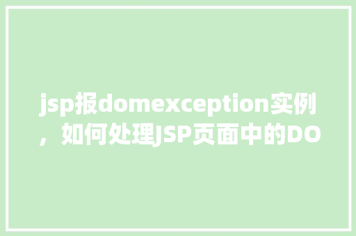 jsp报domexception实例,如何处理JSP页面中的DOMException实例 第1张 jsp报domexception实例,如何处理JSP页面中的DOMException实例 第1张