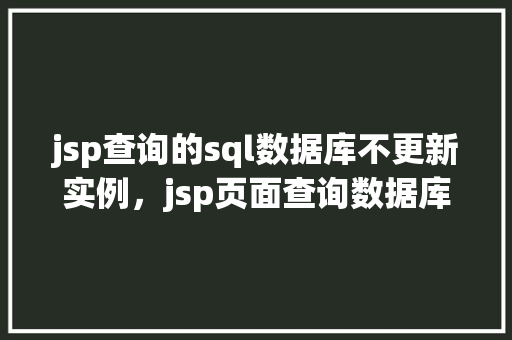 jsp查询的sql数据库不更新实例,jsp页面查询数据库但数据未更新的实例分析