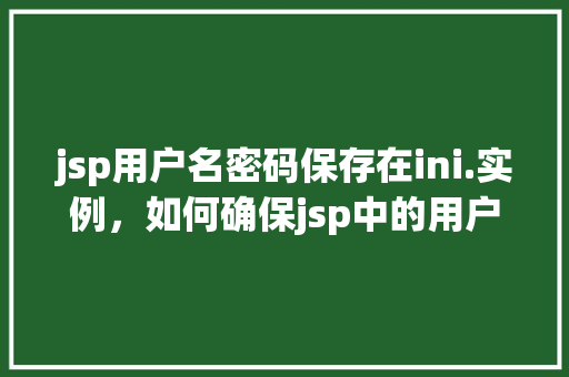 jsp用户名密码保存在ini.实例,如何确保jsp中的用户名密码安全保存在ini文件实例中 第1张 jsp用户名密码保存在ini.实例,如何确保jsp中的用户名密码安全保存在ini文件实例中 第1张