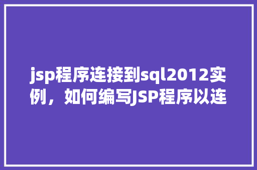 jsp程序连接到sql2012实例,如何编写JSP程序以连接到SQLServer2012实例