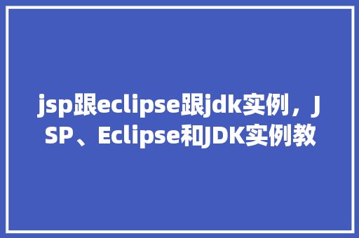jsp跟eclipse跟jdk实例,JSP、Eclipse和JDK实例教学:搭建你的第一个JavaWeb项目 第1张 jsp跟eclipse跟jdk实例,JSP、Eclipse和JDK实例教学:搭建你的第一个JavaWeb项目 第1张