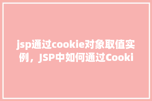 jsp通过cookie对象取值实例，JSP中如何通过Cookie对象获取值实例介绍  第1张