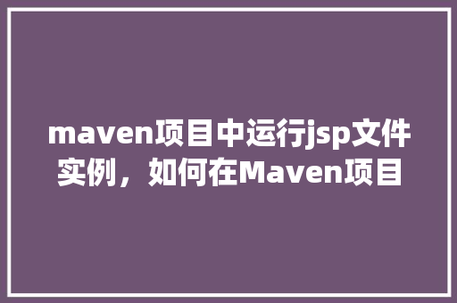 maven项目中运行jsp文件实例，如何在Maven项目中运行JSP文件实例