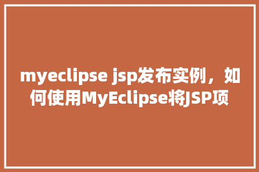 myeclipse jsp发布实例，如何使用MyEclipse将JSP项目成功发布到服务器