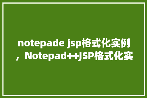 notepade jsp格式化实例，Notepad++JSP格式化实例详解