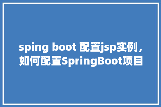 sping boot 配置jsp实例,如何配置SpringBoot项目以支持JSP页面展示 第1张 sping boot 配置jsp实例,如何配置SpringBoot项目以支持JSP页面展示 第1张