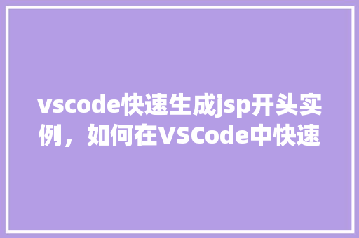 vscode快速生成jsp开头实例，如何在VSCode中快速生成JSP文件实例  第1张