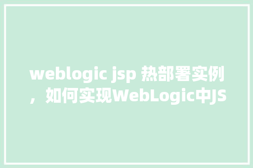 weblogic jsp 热部署实例,如何实现WebLogic中JSP文件的热部署实例介绍 第1张 weblogic jsp 热部署实例,如何实现WebLogic中JSP文件的热部署实例介绍 第1张