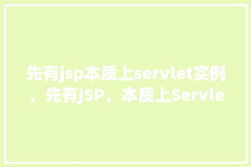 先有jsp本质上servlet实例，先有JSP，本质上Servlet实例的运作原理示例