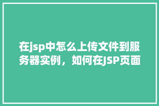 在jsp中怎么上传文件到服务器实例，如何在JSP页面中实现文件上传到服务器实例  第1张