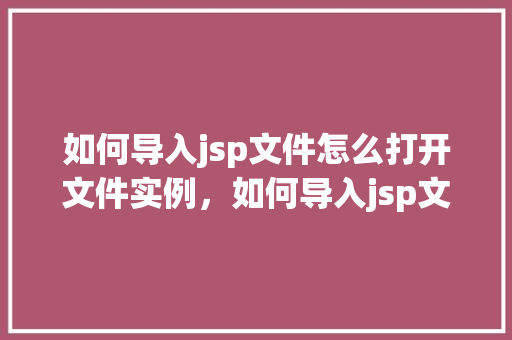 如何导入jsp文件怎么打开文件实例,如何导入jsp文件:轻松打开文件实例教程 第1张 如何导入jsp文件怎么打开文件实例,如何导入jsp文件:轻松打开文件实例教程 第1张