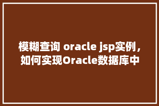 模糊查询 oracle jsp实例，如何实现Oracle数据库中的模糊查询在JSP实例中