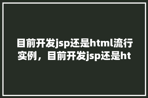 目前开发jsp还是html流行实例，目前开发jsp还是html流行实例实战介绍