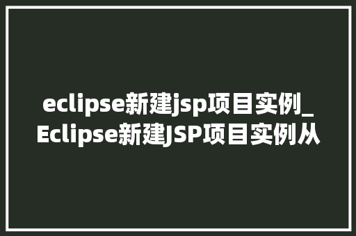 eclipse新建jsp项目实例_Eclipse新建JSP项目实例从入门到实战