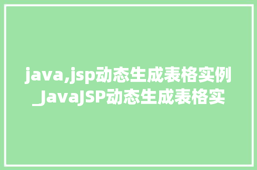 java,jsp动态生成表格实例_JavaJSP动态生成表格实例从入门到方法