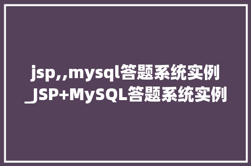 jsp,,mysql答题系统实例_JSP+MySQL答题系统实例搭建与优化全