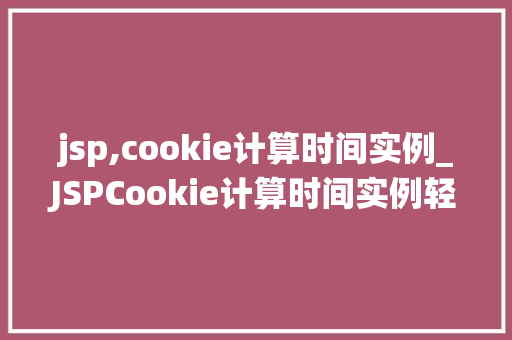 jsp,cookie计算时间实例_JSPCookie计算时间实例轻松掌握时间统计方法 第1张 jsp,cookie计算时间实例_JSPCookie计算时间实例轻松掌握时间统计方法 第1张