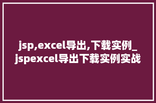 jsp,excel导出,下载实例_jspexcel导出下载实例实战指南与方法分享