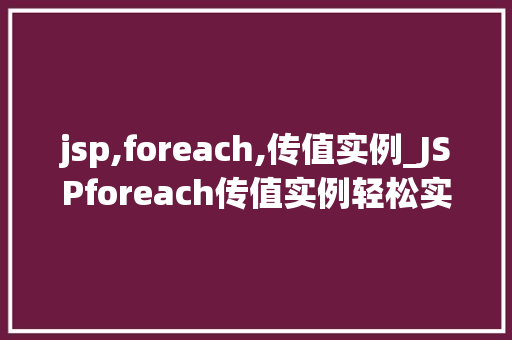 jsp,foreach,传值实例_JSPforeach传值实例轻松实现列表数据的展示与处理