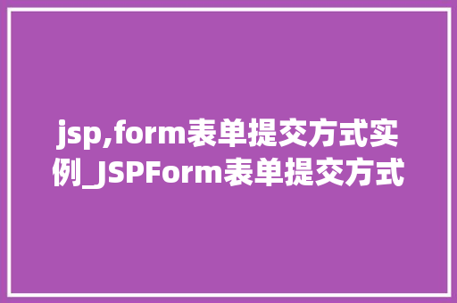 jsp,form表单提交方式实例_JSPForm表单提交方式实例详解实战与代码分享 第1张 jsp,form表单提交方式实例_JSPForm表单提交方式实例详解实战与代码分享 第1张