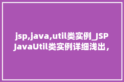 jsp,java,util类实例_JSPJavaUtil类实例详细浅出，掌握适用方法