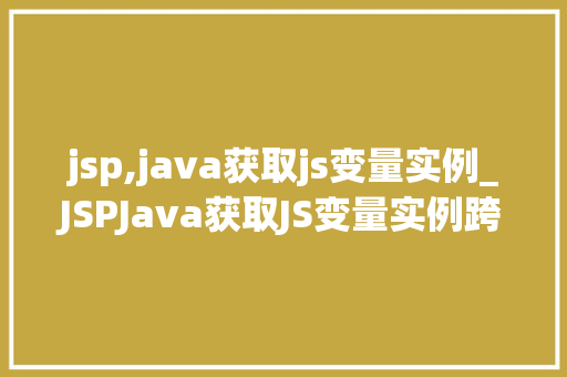 jsp,java获取js变量实例_JSPJava获取JS变量实例跨足前端与后端的桥梁