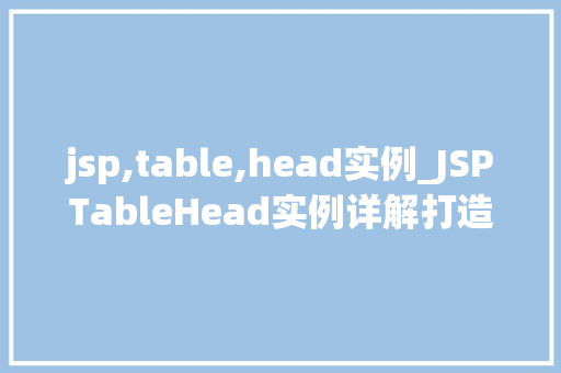 jsp,table,head实例_JSPTableHead实例详解打造专业的HTML表格 第1张 jsp,table,head实例_JSPTableHead实例详解打造专业的HTML表格 第1张