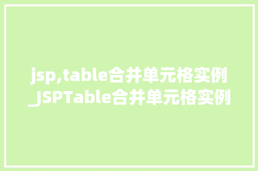 jsp,table合并单元格实例_JSPTable合并单元格实例适用方法与代码详解