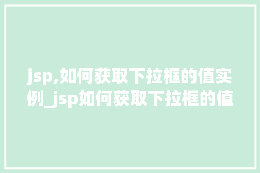 jsp,如何获取下拉框的值实例_jsp如何获取下拉框的值实例实战与代码分享  第1张