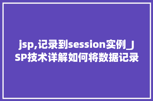 jsp,记录到session实例_JSP技术详解如何将数据记录到Session实例