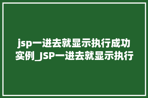 jsp一进去就显示执行成功实例_JSP一进去就显示执行成功实例实战与方法分享