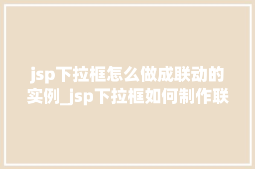 jsp下拉框怎么做成联动的实例_jsp下拉框如何制作联动实例详解