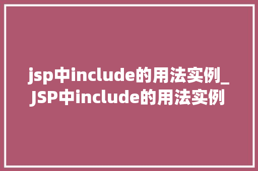 jsp中include的用法实例_JSP中include的用法实例详解掌握页面共享与模块化开发