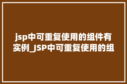 jsp中可重复使用的组件有实例_JSP中可重复使用的组件实例如何构建高效、可维护的Web应用 第1张 jsp中可重复使用的组件有实例_JSP中可重复使用的组件实例如何构建高效、可维护的Web应用 第1张