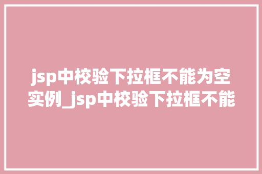 jsp中校验下拉框不能为空实例_jsp中校验下拉框不能为空实例详解及方法
