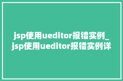 jsp使用ueditor报错实例_jsp使用ueditor报错实例详细剖析及解决之路  第1张