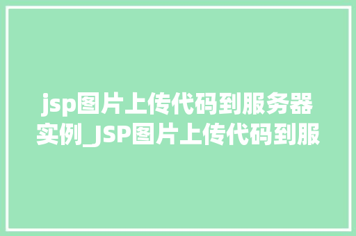 jsp图片上传代码到服务器实例_JSP图片上传代码到服务器实例详解从入门到精通