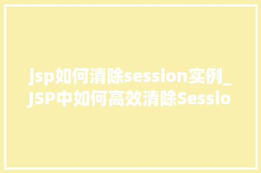 jsp如何清除session实例_JSP中如何高效清除Session实例实战方法与例子分析
