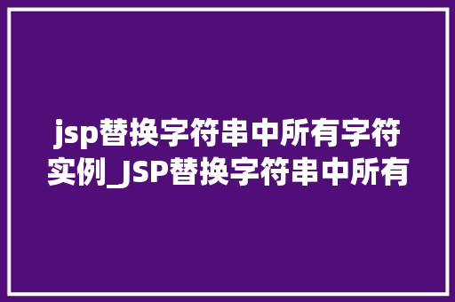 jsp替换字符串中所有字符实例_JSP替换字符串中所有字符实例实战指南与方法分享 第1张 jsp替换字符串中所有字符实例_JSP替换字符串中所有字符实例实战指南与方法分享 第1张